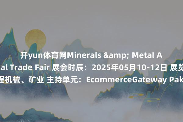 开yun体育网Minerals & Metal Asia International Trade Fair 展会时辰：2025年05月10-12日 展览行业：工程机械、矿业 主持单元：EcommerceGateway Pakistan(Pvt)Ltd 展会处所：卡拉奇博览中心-巴基斯坦 举办周期：一年一届 官方代理：北京盛瑞达展览 同时展会： 巴基斯坦太阳能电力及替代动力博览会 巴基斯坦石油自然气