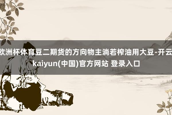 欧洲杯体育豆二期货的方向物主淌若榨油用大豆-开云·kaiyun(中国)官方网站 登录入口