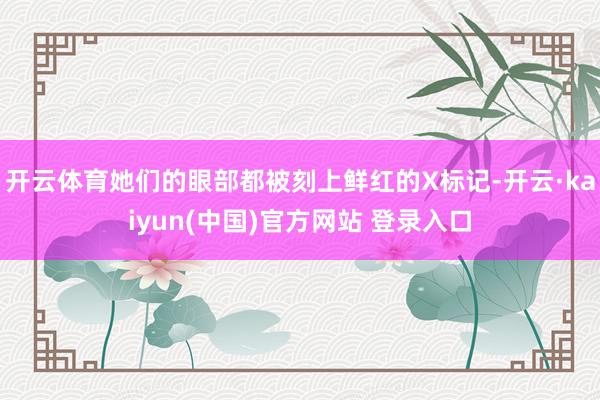 开云体育她们的眼部都被刻上鲜红的X标记-开云·kaiyun(中国)官方网站 登录入口