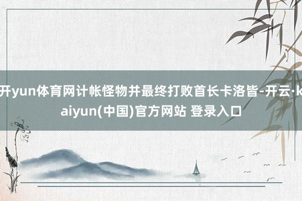 开yun体育网计帐怪物并最终打败首长卡洛皆-开云·kaiyun(中国)官方网站 登录入口