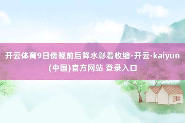 开云体育9日傍晚前后降水彰着收缩-开云·kaiyun(中国)官方网站 登录入口