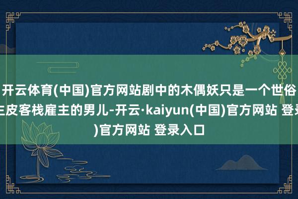 开云体育(中国)官方网站剧中的木偶妖只是一个世俗东谈主皮客栈雇主的男儿-开云·kaiyun(中国)官方网站 登录入口