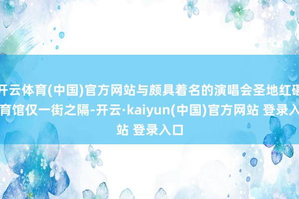 开云体育(中国)官方网站与颇具着名的演唱会圣地红磡体育馆仅一街之隔-开云·kaiyun(中国)官方网站 登录入口