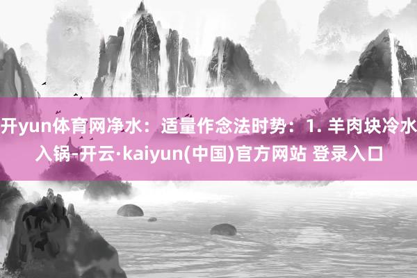 开yun体育网净水：适量作念法时势：1. 羊肉块冷水入锅-开云·kaiyun(中国)官方网站 登录入口