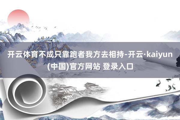 开云体育不成只靠跑者我方去相持-开云·kaiyun(中国)官方网站 登录入口