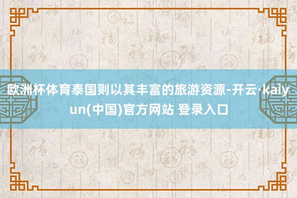 欧洲杯体育泰国则以其丰富的旅游资源-开云·kaiyun(中国)官方网站 登录入口