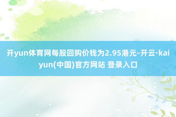 开yun体育网每股回购价钱为2.95港元-开云·kaiyun(中国)官方网站 登录入口