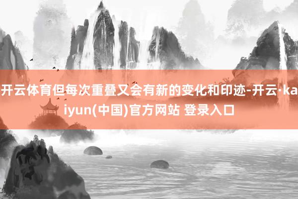 开云体育但每次重叠又会有新的变化和印迹-开云·kaiyun(中国)官方网站 登录入口