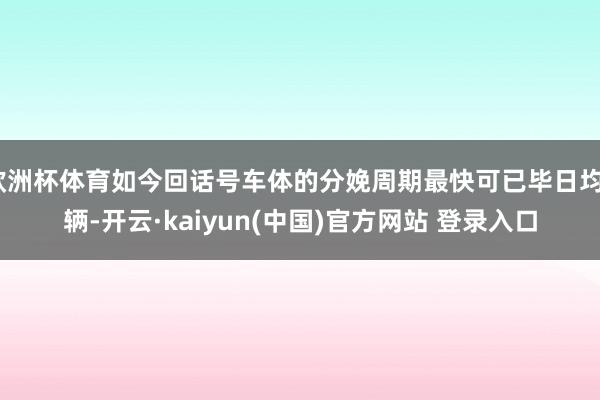 欧洲杯体育如今回话号车体的分娩周期最快可已毕日均3辆-开云·kaiyun(中国)官方网站 登录入口