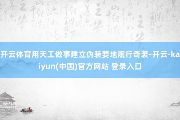 开云体育用天工做事建立伪装要地履行奇袭-开云·kaiyun(中国)官方网站 登录入口