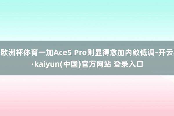 欧洲杯体育一加Ace5 Pro则显得愈加内敛低调-开云·kaiyun(中国)官方网站 登录入口