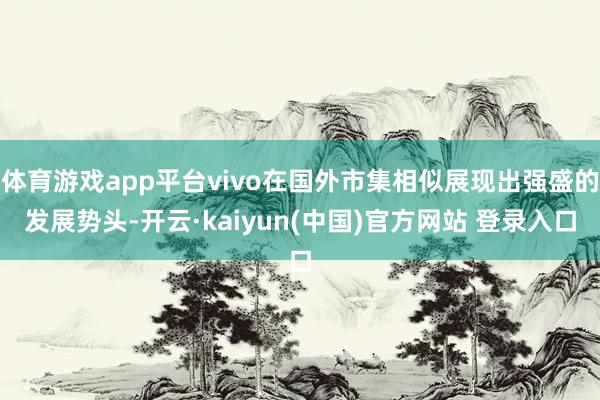 体育游戏app平台vivo在国外市集相似展现出强盛的发展势头-开云·kaiyun(中国)官方网站 登录入口