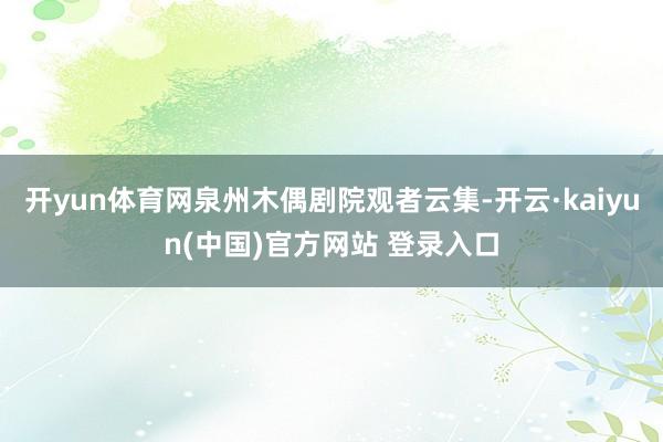 开yun体育网泉州木偶剧院观者云集-开云·kaiyun(中国)官方网站 登录入口