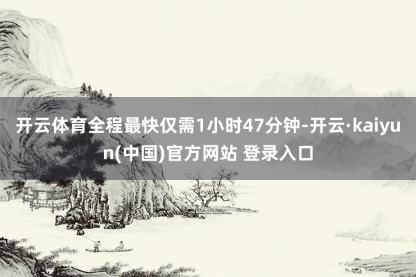 开云体育全程最快仅需1小时47分钟-开云·kaiyun(中国)官方网站 登录入口