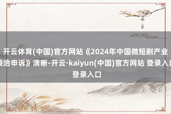 开云体育(中国)官方网站《2024年中国微短剧产业接洽申诉》清晰-开云·kaiyun(中国)官方网站 登录入口