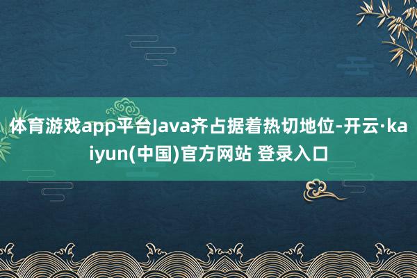 体育游戏app平台Java齐占据着热切地位-开云·kaiyun(中国)官方网站 登录入口