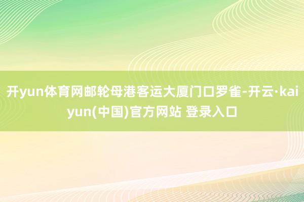 开yun体育网邮轮母港客运大厦门口罗雀-开云·kaiyun(中国)官方网站 登录入口