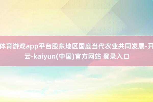 体育游戏app平台股东地区国度当代农业共同发展-开云·kaiyun(中国)官方网站 登录入口