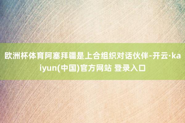 欧洲杯体育　　阿塞拜疆是上合组织对话伙伴-开云·kaiyun(中国)官方网站 登录入口