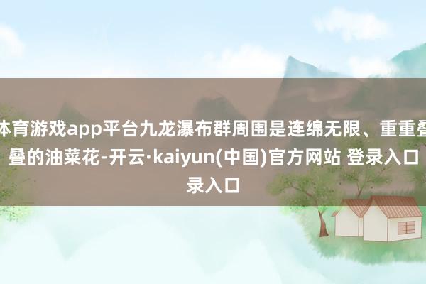 体育游戏app平台九龙瀑布群周围是连绵无限、重重叠叠的油菜花-开云·kaiyun(中国)官方网站 登录入口