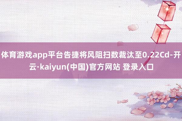 体育游戏app平台告捷将风阻扫数裁汰至0.22Cd-开云·kaiyun(中国)官方网站 登录入口