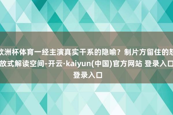欧洲杯体育一经主演真实干系的隐喻？制片方留住的怒放式解读空间-开云·kaiyun(中国)官方网站 登录入口
