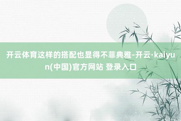 开云体育这样的搭配也显得不菲典雅-开云·kaiyun(中国)官方网站 登录入口