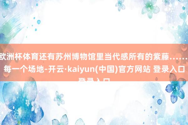 欧洲杯体育还有苏州博物馆里当代感所有的紫藤…… 每一个场地-开云·kaiyun(中国)官方网站 登录入口