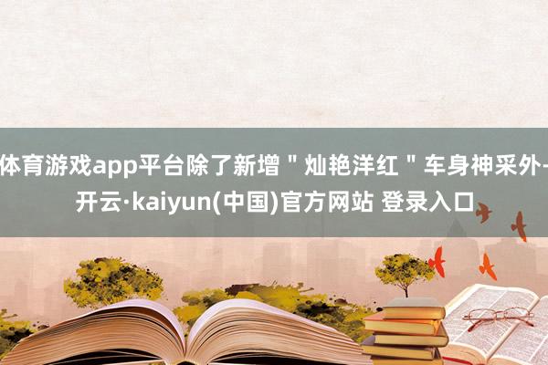 体育游戏app平台除了新增＂灿艳洋红＂车身神采外-开云·kaiyun(中国)官方网站 登录入口