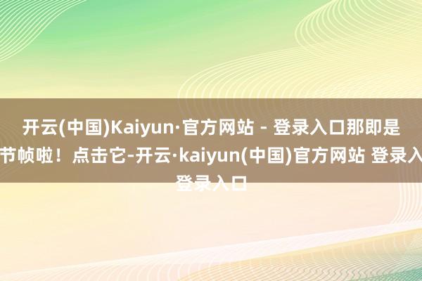 开云(中国)Kaiyun·官方网站 - 登录入口那即是关节帧啦！点击它-开云·kaiyun(中国)官方网站 登录入口