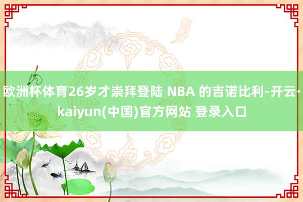 欧洲杯体育26岁才崇拜登陆 NBA 的吉诺比利-开云·kaiyun(中国)官方网站 登录入口