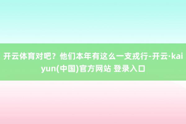 开云体育对吧?他们本年有这么一支戎行-开云·kaiyun(中国)官方网站 登录入口