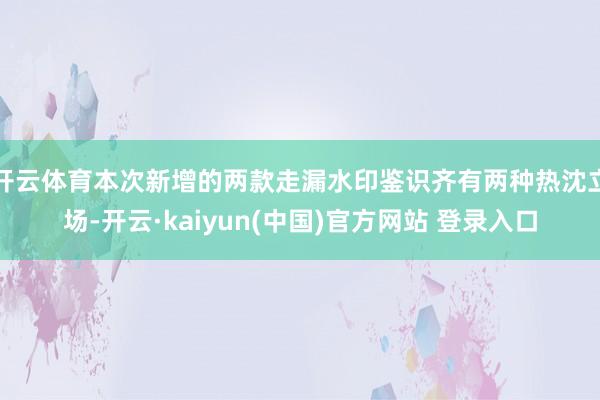 开云体育本次新增的两款走漏水印鉴识齐有两种热沈立场-开云·kaiyun(中国)官方网站 登录入口
