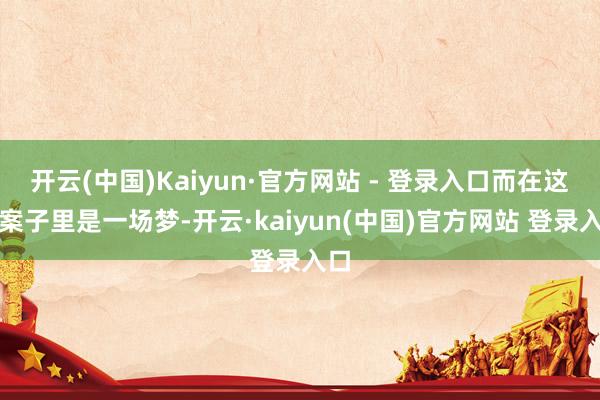 开云(中国)Kaiyun·官方网站 - 登录入口而在这个案子里是一场梦-开云·kaiyun(中国)官方网站 登录入口