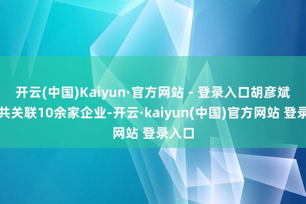 开云(中国)Kaiyun·官方网站 - 登录入口胡彦斌名下共关联10余家企业-开云·kaiyun(中国)官方网站 登录入口