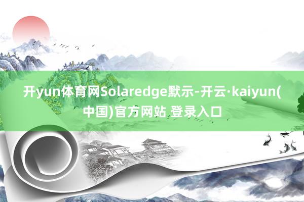 开yun体育网Solaredge默示-开云·kaiyun(中国)官方网站 登录入口