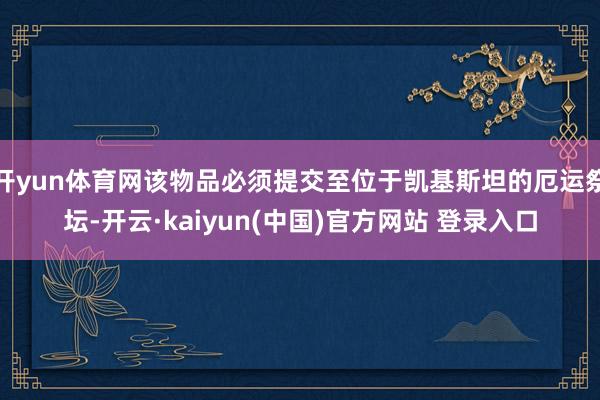 开yun体育网该物品必须提交至位于凯基斯坦的厄运祭坛-开云·kaiyun(中国)官方网站 登录入口