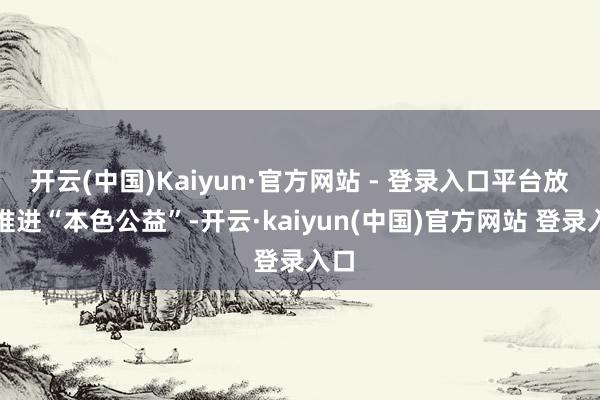 开云(中国)Kaiyun·官方网站 - 登录入口平台放浪推进“本色公益”-开云·kaiyun(中国)官方网站 登录入口