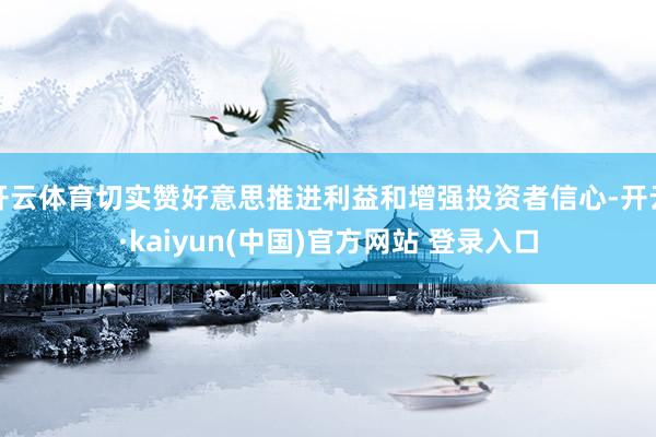 开云体育切实赞好意思推进利益和增强投资者信心-开云·kaiyun(中国)官方网站 登录入口