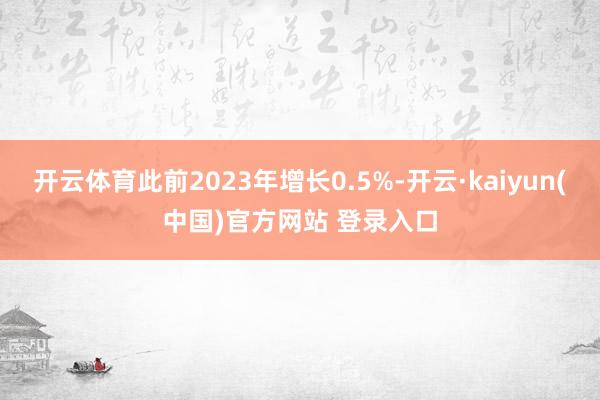 开云体育此前2023年增长0.5%-开云·kaiyun(中国)官方网站 登录入口